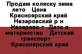 Продам коляску зима-лето › Цена ­ 4 500 - Красноярский край, Назаровский р-н, Назарово г. Дети и материнство » Детский транспорт   . Красноярский край